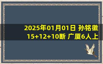 2025年01月01日 孙铭徽15+12+10断 广厦6人上双主场13连胜&送广州9连败